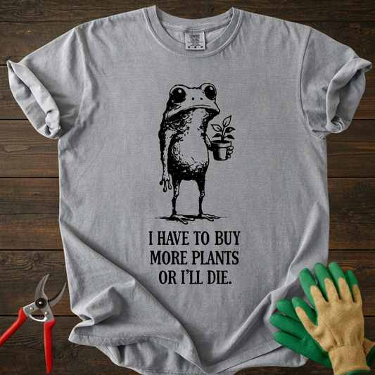 I Have to Buy More Plants or I'll Die T-shirt
