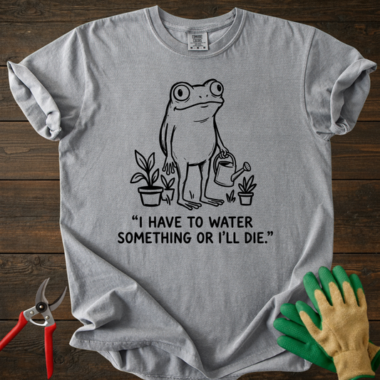 I Have to Water Something T-shirt